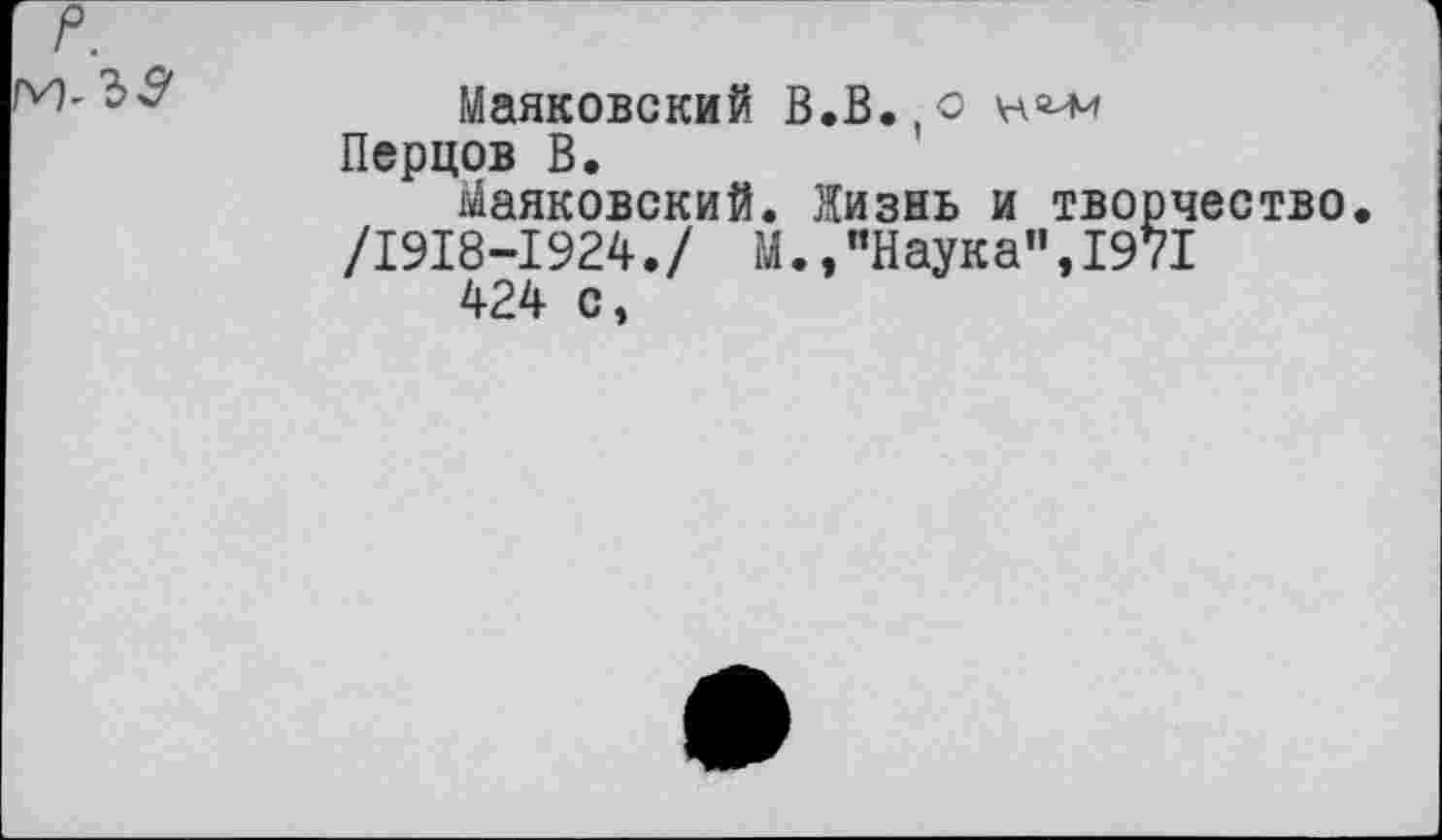 ﻿Маяковский В.В.,о Перцов В.
Маяковский. Жизнь и творчество.
/1918-1924./ М.,"Наука”,1971
424 с,